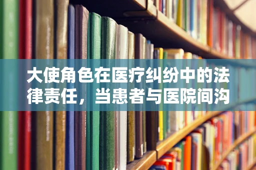 大使角色在医疗纠纷中的法律责任，当患者与医院间沟通的桥梁