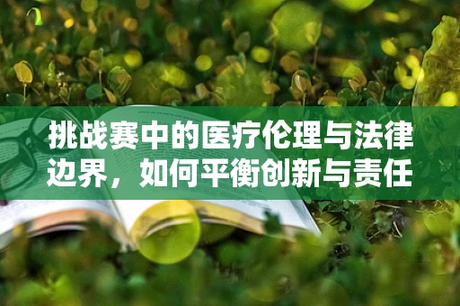 挑战赛中的医疗伦理与法律边界，如何平衡创新与责任？