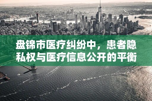 盘锦市医疗纠纷中，患者隐私权与医疗信息公开的平衡点何在？