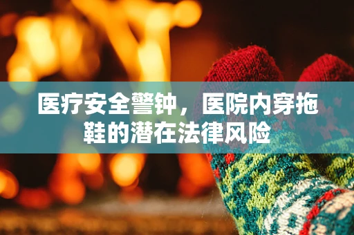 医疗安全警钟，医院内穿拖鞋的潜在法律风险