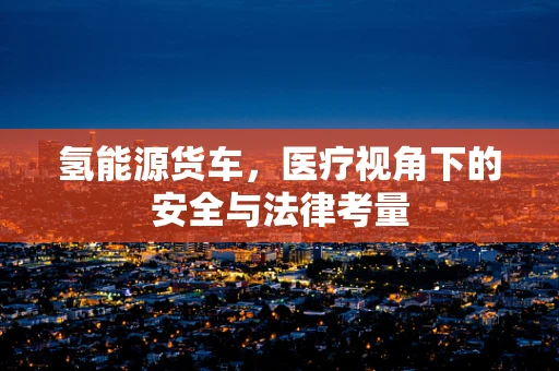 氢能源货车，医疗视角下的安全与法律考量