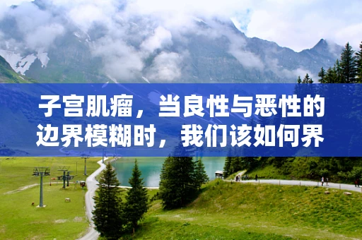 子宫肌瘤，当良性与恶性的边界模糊时，我们该如何界定？