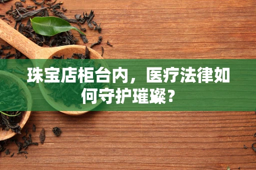 珠宝店柜台内，医疗法律如何守护璀璨？