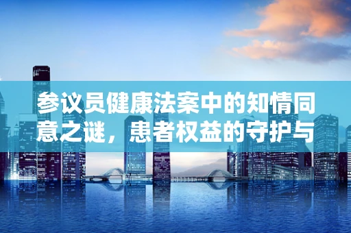 参议员健康法案中的知情同意之谜，患者权益的守护与挑战