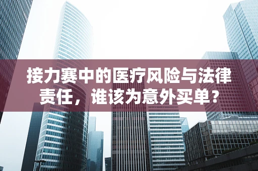 接力赛中的医疗风险与法律责任，谁该为意外买单？
