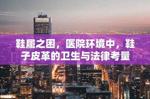鞋履之困，医院环境中，鞋子皮革的卫生与法律考量