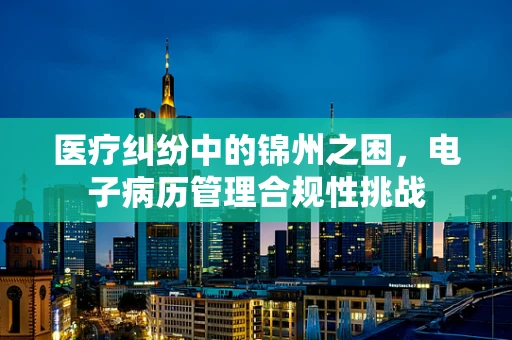 医疗纠纷中的锦州之困，电子病历管理合规性挑战