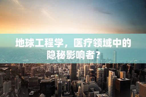 地球工程学，医疗领域中的隐秘影响者？
