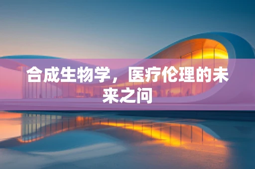 合成生物学，医疗伦理的未来之问