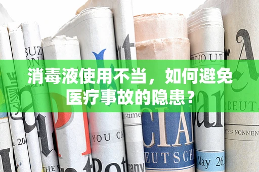 消毒液使用不当，如何避免医疗事故的隐患？