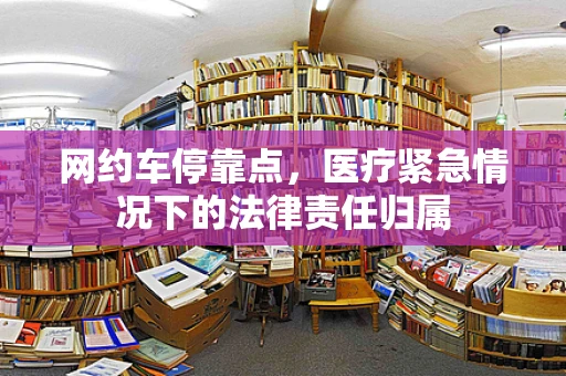 网约车停靠点，医疗紧急情况下的法律责任归属