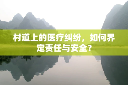 村道上的医疗纠纷，如何界定责任与安全？