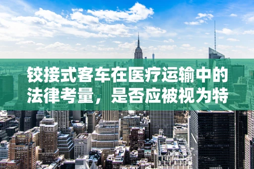 铰接式客车在医疗运输中的法律考量，是否应被视为特殊医疗设备？
