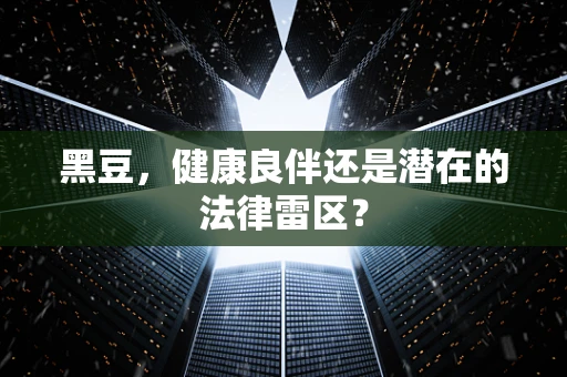 黑豆，健康良伴还是潜在的法律雷区？