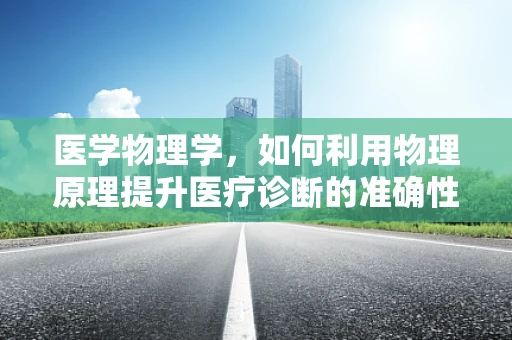 医学物理学，如何利用物理原理提升医疗诊断的准确性？