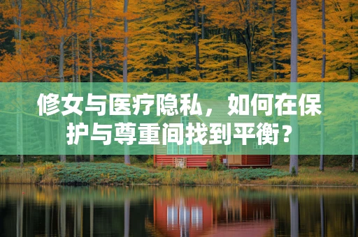 修女与医疗隐私，如何在保护与尊重间找到平衡？