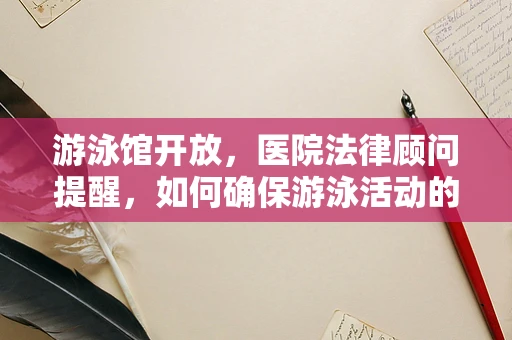 游泳馆开放，医院法律顾问提醒，如何确保游泳活动的法律合规性？