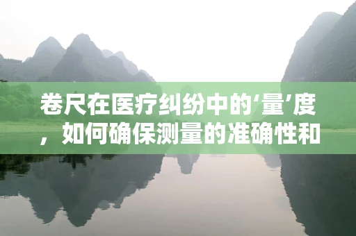 卷尺在医疗纠纷中的‘量’度，如何确保测量的准确性和合法性？