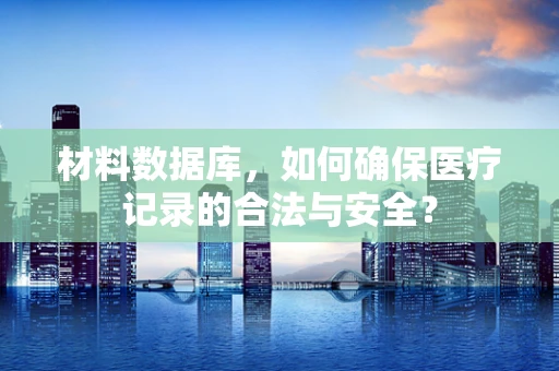 材料数据库，如何确保医疗记录的合法与安全？
