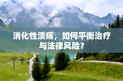 消化性溃疡，如何平衡治疗与法律风险？