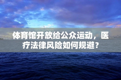 体育馆开放给公众运动，医疗法律风险如何规避？