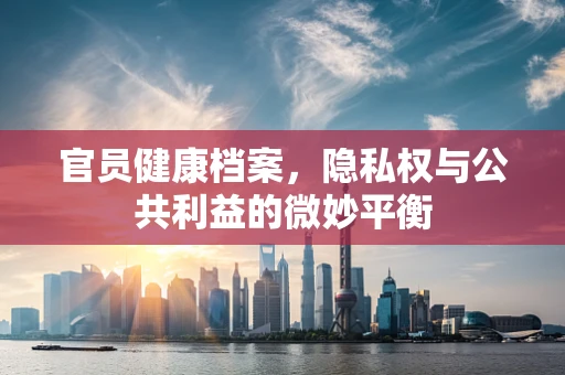 官员健康档案，隐私权与公共利益的微妙平衡