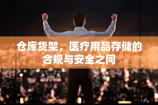 仓库货架，医疗用品存储的合规与安全之问