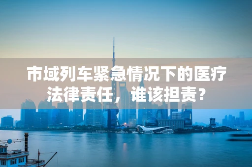 市域列车紧急情况下的医疗法律责任，谁该担责？