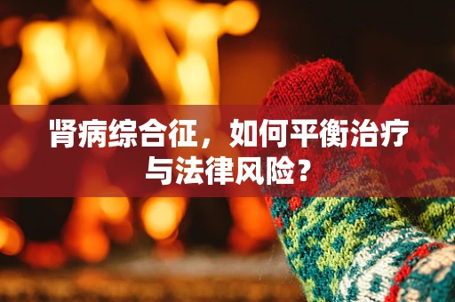 肾病综合征，如何平衡治疗与法律风险？