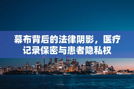 幕布背后的法律阴影，医疗记录保密与患者隐私权