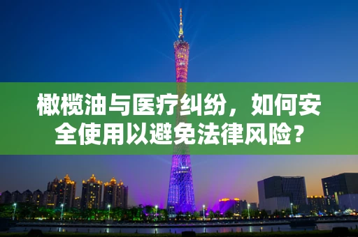 橄榄油与医疗纠纷，如何安全使用以避免法律风险？