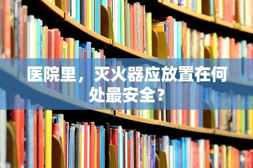 医院里，灭火器应放置在何处最安全？