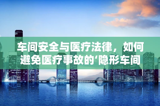 车间安全与医疗法律，如何避免医疗事故的‘隐形车间’？