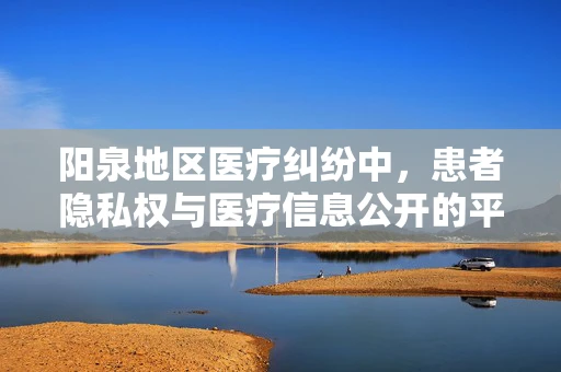 阳泉地区医疗纠纷中，患者隐私权与医疗信息公开的平衡点何在？