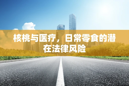 核桃与医疗，日常零食的潜在法律风险