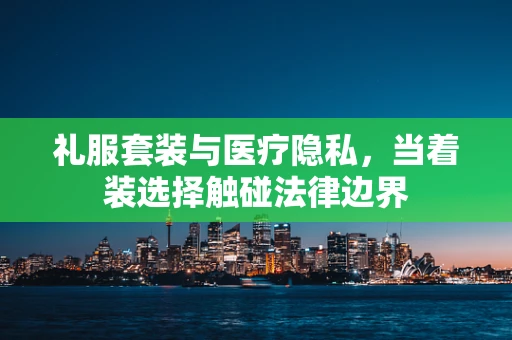 礼服套装与医疗隐私，当着装选择触碰法律边界