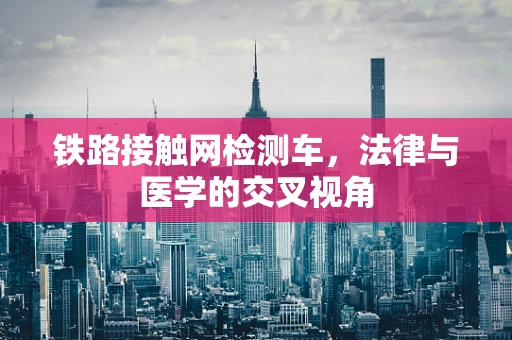 铁路接触网检测车，法律与医学的交叉视角