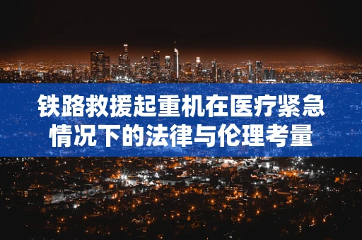 铁路救援起重机在医疗紧急情况下的法律与伦理考量