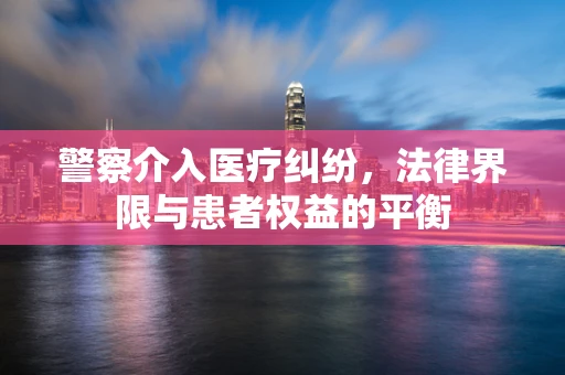 警察介入医疗纠纷，法律界限与患者权益的平衡