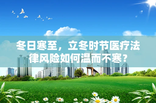 冬日寒至，立冬时节医疗法律风险如何温而不寒？