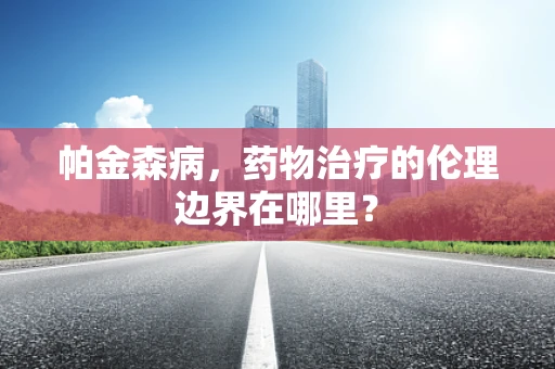 帕金森病，药物治疗的伦理边界在哪里？