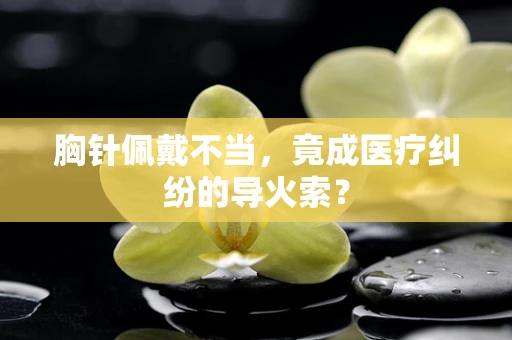 胸针佩戴不当，竟成医疗纠纷的导火索？