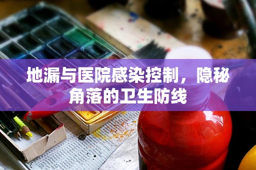 地漏与医院感染控制，隐秘角落的卫生防线