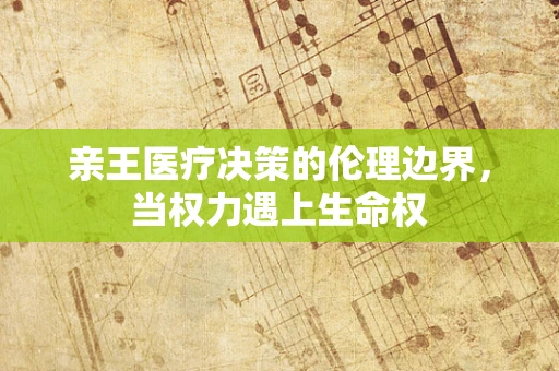亲王医疗决策的伦理边界，当权力遇上生命权