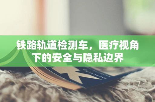 铁路轨道检测车，医疗视角下的安全与隐私边界