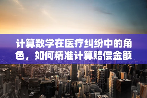 计算数学在医疗纠纷中的角色，如何精准计算赔偿金额？