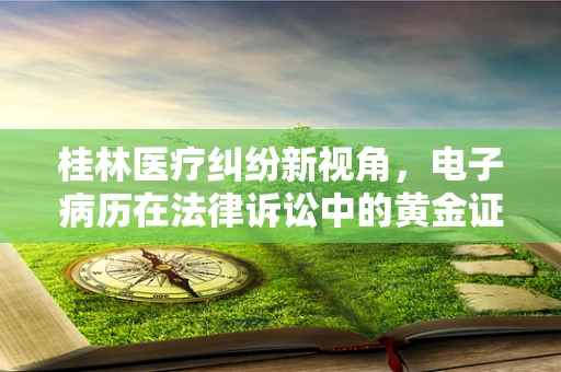 桂林医疗纠纷新视角，电子病历在法律诉讼中的黄金证据作用