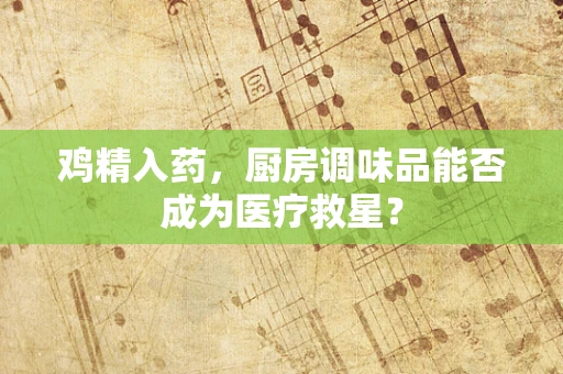 鸡精入药，厨房调味品能否成为医疗救星？