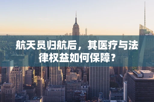 航天员归航后，其医疗与法律权益如何保障？