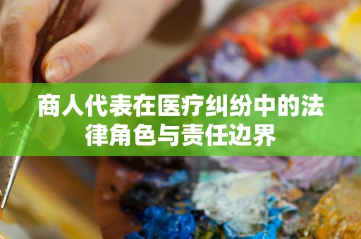 商人代表在医疗纠纷中的法律角色与责任边界